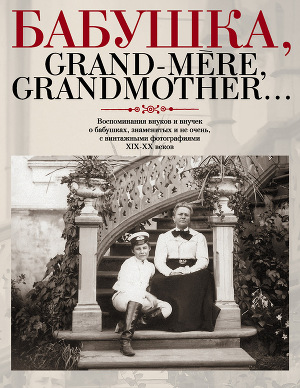 Бабушка, Grand-mère, Grandmother... Воспоминания внуков и внучек о бабушках, знаменитых и не очень, с винтажными фотографиями XIX-XX веков