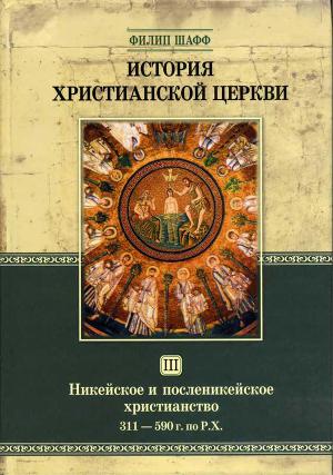 История Христианской Церкви. Том III. Никейское и посленикейское христианство От Константина Великого до Григория Великого 311 — 590 г. по Р. Х.