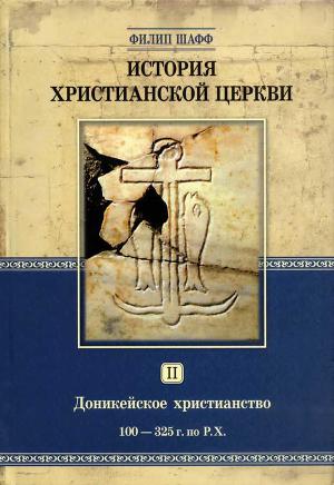 История христианской Церкви. Том II. Доникейское христианство (100 — 325 г. по P. Χ.)