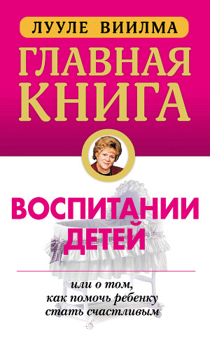 Читать Главная книга о воспитании детей, или О том, как помочь ребенку стать счастливым