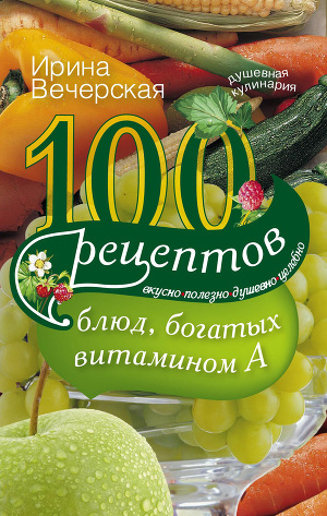 Читать 100 рецептов блюд, богатых витамином А. Вкусно, полезно, душевно, целебно