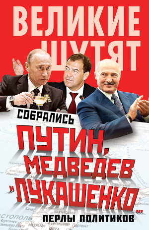 Читать Собрались Путин, Медведев и Лукашенко… Перлы политиков