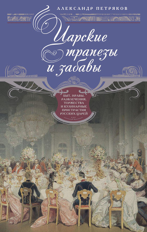 Читать Царские трапезы и забавы. Быт, нравы, развлечения, торжества и кулинарные пристрастия русских царей