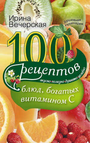 Читать 100 рецептов блюд, богатых витамином С. Вкусно, полезно, душевно, целебно