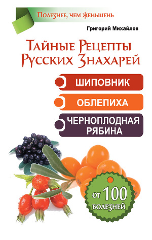Читать Тайные рецепты русских знахарей. Шиповник, облепиха, черноплодная рябина. От 100 болезней
