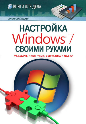 Читать Настройка Windows 7 своими руками. Как сделать, чтобы работать было легко и удобно
