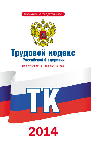 Читать Трудовой кодекс Российской Федерации по состоянию на 1 июня 2014 года