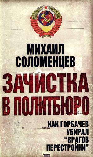 Читать Зачистка в политбюро. Как Горбачев убирал врагов перестройки