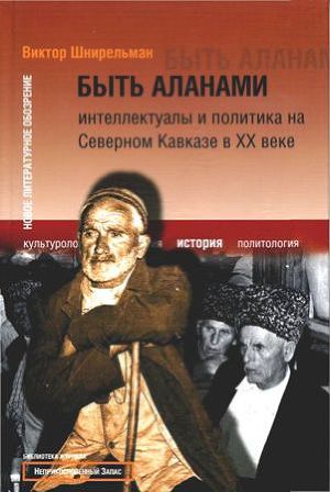 Быть аланами: Интеллектуалы и политика на Северном Кавказе в XX веке