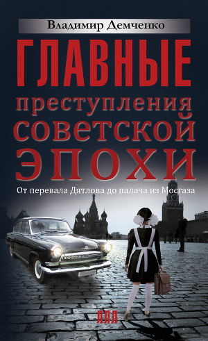 Читать Главные преступления советской эпохи. От перевала Дятлова до палача из Мосгаза