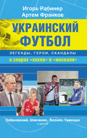 Читать Украинский футбол: легенды, герои, скандалы в спорах «хохла» и «москаля»