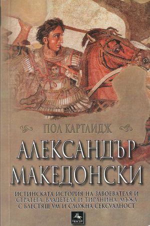 Александър Македонски (Истинската история на завоевателя и стратега, владетеля и тиранина, мъжа с блестящ ум и сложна сексуалност)