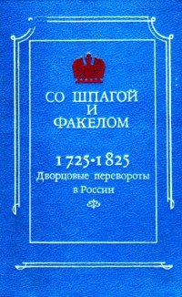 Со шпагой и факелом. Дворцовые перевороты в России 1725-1825