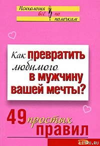 Как превратить любимого в мужчину вашей мечты? 49 простых правил