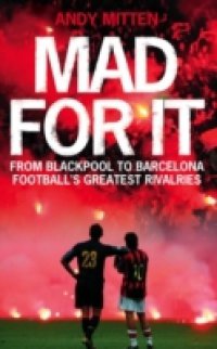 Mad for it: From Blackpool to Barcelona: Football`s Greatest Rivalries