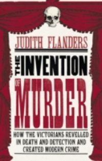 Invention of Murder: How the Victorians Revelled in Death and Detection and Created Modern Crime