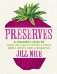 Preserves: A beginner`s guide to making jams and jellies, chutneys and pickles, sauces and ketchups, syrups and alcoholic sips
