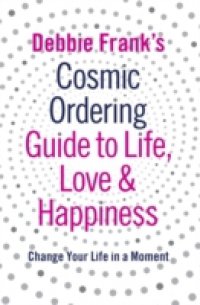 Debbie Frank`s Cosmic Ordering Guide to Life, Love and Happiness