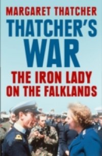 Thatcher`s War: The Iron Lady on the Falklands