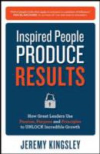 Inspired People Produce Results: How Great Leaders Use Passion, Purpose and Principles to Unlock Incredible Growth