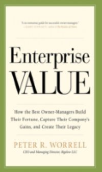 Enterprise Value: How the Best Owner-Managers Build Their Fortune, Capture Their Company`s Gains, and Create Their Legacy