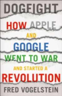 Battle of the Titans: How the Fight to the Death Between Apple and Google is Transforming our Lives (Previously Published as `Dogfight`)