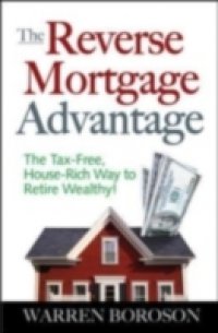 Reverse Mortgage Advantage: The Tax-Free, House Rich Way to Retire Wealthy!