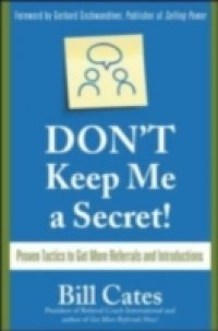 Don`t Keep Me A Secret: Proven Tactics to Get Referrals and Introductions