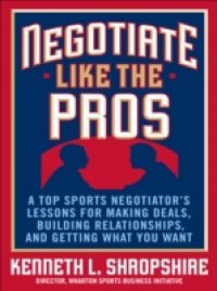 Negotiate Like the Pros: A Top Sports Negotiator`s Lessons for Making Deals, Building Relationships, and Getting What You Want