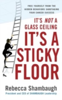It`s Not a Glass Ceiling, It`s a Sticky Floor: Free Yourself From the Hidden Behaviors Sabotaging Your Career Success
