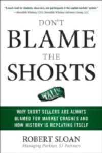 Don`t Blame the Shorts: Why Short Sellers Are Always Blamed for Market Crashes and How History Is Repeating Itself
