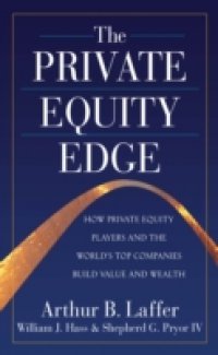 Private Equity Edge: How Private Equity Players and the World`s Top Companies Build Value and Wealth