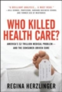 Who Killed HealthCare?: America`s $2 Trillion Medical Problem – and the Consumer-Driven Cure