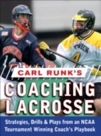 Carl Runk`s Coaching Lacrosse: Strategies, Drills, & Plays from an NCAA Tournament Winning Coach`s Playbook