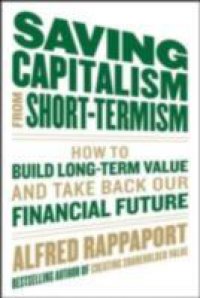 Saving Capitalism From Short-Termism: How to Build Long-Term Value and Take Back Our Financial Future