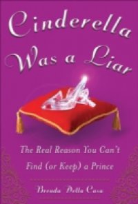 Cinderella Was a Liar: The Real Reason You Can t Find (or Keep) a Prince