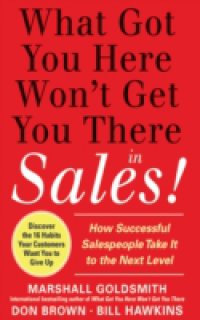 What Got You Here Won`t Get You There in Sales: How Successful Salespeople Take it to the Next Level