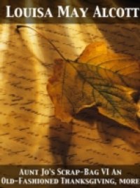 Aunt Jo`s Scrap-Bag VI An Old-Fashioned Thanksgiving, Etc.