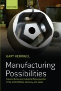 Manufacturing Possibilities: Creative Action and Industrial Recomposition in the United States, Germany, and Japan