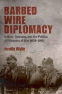 Barbed Wire Diplomacy: Britain, Germany, and the Politics of Prisoners of War 1939-1945