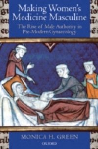 Making Women`s Medicine Masculine: The Rise of Male Authority in Pre-Modern Gynaecology