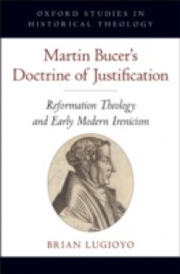Martin Bucers Doctrine of Justification: Reformation Theology and Early Modern Irenicism