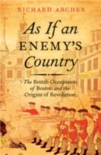 As If an Enemy`s Country: The British Occupation of Boston and the Origins of Revolution