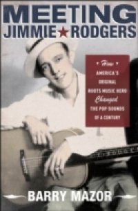 Читать Meeting Jimmie Rodgers: How Americas Original Roots Music Hero Changed the Pop Sounds of a Century