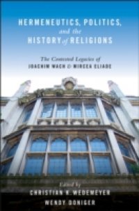 Hermeneutics, Politics, and the History of Religions: The Contested Legacies of Joachim Wach and Mircea Eliade