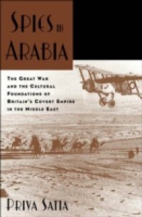 Spies in Arabia: The Great War and the Cultural Foundations of Britain`s Covert Empire in the Middle East