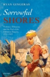 Sorrowful Shores: Violence, Ethnicity, and the End of the Ottoman Empire 1912-1923