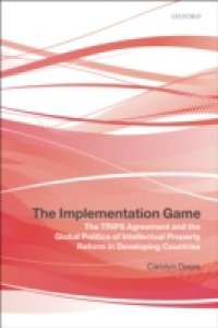 Implementation Game: The TRIPS Agreement and the Global Politics of Intellectual Property Reform in Developing Countries