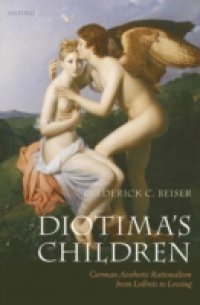 Diotima`s Children: German Aesthetic Rationalism from Leibniz to Lessing