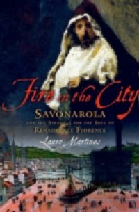 Fire in the City: Savonarola and the Struggle for the Soul of Renaissance Florence